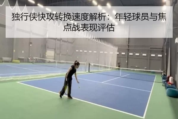 独行侠快攻转换速度解析：年轻球员与焦点战表现评估