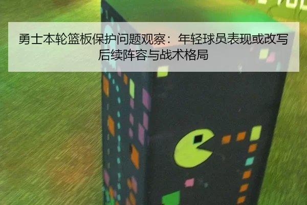 勇士本轮篮板保护问题观察：年轻球员表现或改写后续阵容与战术格局