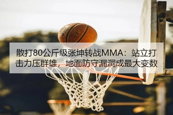 散打80公斤级张坤转战MMA：站立打击力压群雄，地面防守漏洞成最大变数